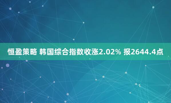 恒盈策略 韩国综合指数收涨2.02% 报2644.4点