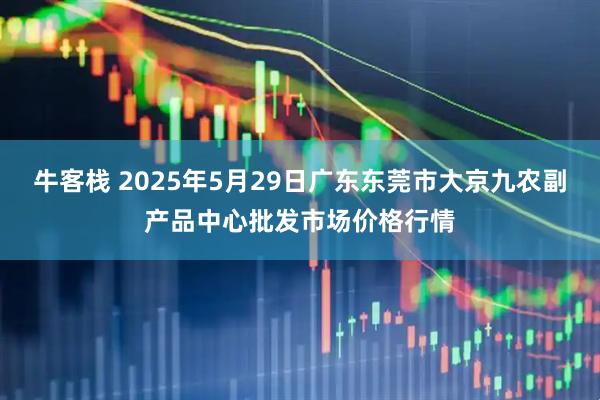 牛客栈 2025年5月29日广东东莞市大京九农副产品中心批发市场价格行情