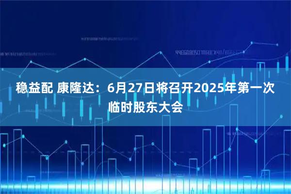 稳益配 康隆达：6月27日将召开2025年第一次临时股东大会