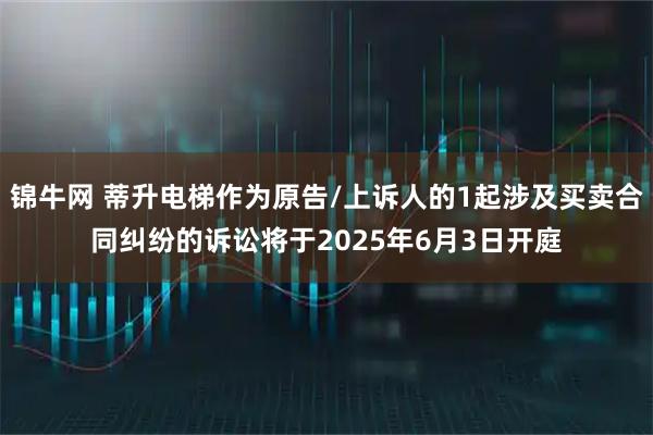 锦牛网 蒂升电梯作为原告/上诉人的1起涉及买卖合同纠纷的诉讼将于2025年6月3日开庭