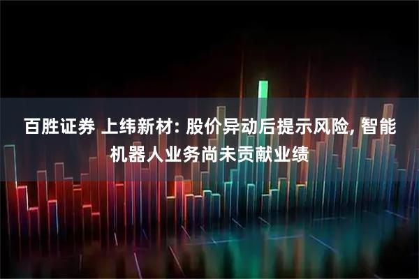 百胜证券 上纬新材: 股价异动后提示风险, 智能机器人业务尚未贡献业绩