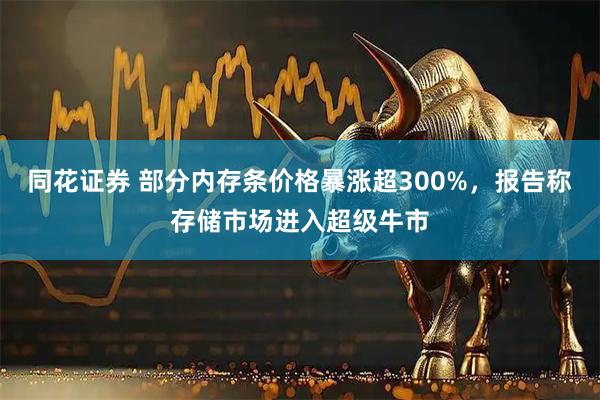 同花证券 部分内存条价格暴涨超300%，报告称存储市场进入超级牛市