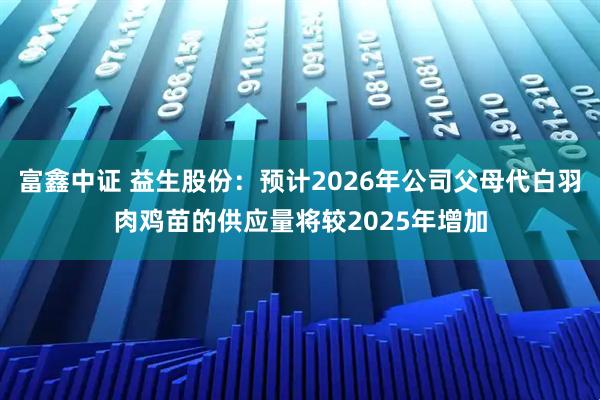 富鑫中证 益生股份：预计2026年公司父母代白羽肉鸡苗的供应量将较2025年增加