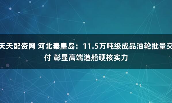 天天配资网 河北秦皇岛：11.5万吨级成品油轮批量交付 彰显高端造船硬核实力