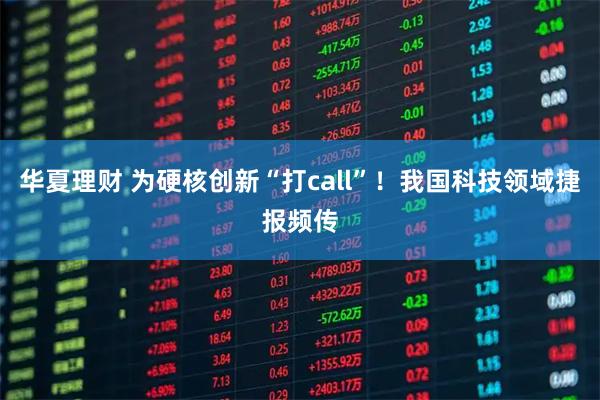 华夏理财 为硬核创新“打call”！我国科技领域捷报频传