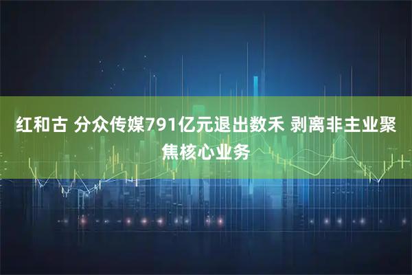 红和古 分众传媒791亿元退出数禾 剥离非主业聚焦核心业务