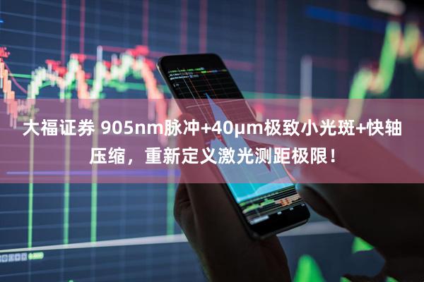 大福证券 905nm脉冲+40μm极致小光斑+快轴压缩，重新定义激光测距极限！