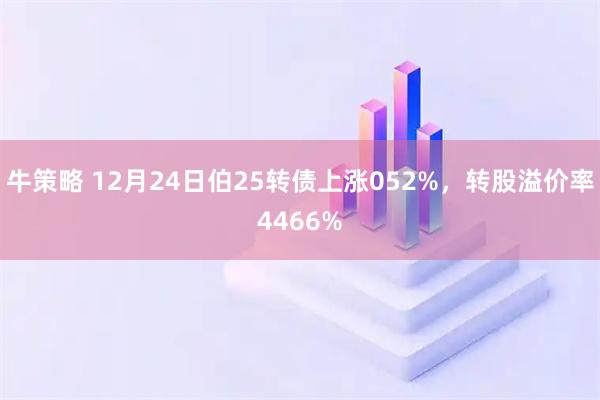 牛策略 12月24日伯25转债上涨052%，转股溢价率4466%