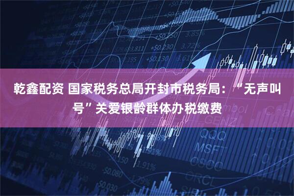 乾鑫配资 国家税务总局开封市税务局：“无声叫号”关爱银龄群体办税缴费