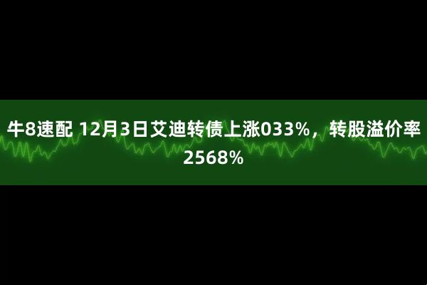 牛8速配 12月3日艾迪转债上涨033%，转股溢价率2568%