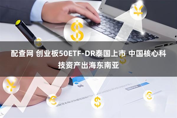 配查网 创业板50ETF-DR泰国上市 中国核心科技资产出海东南亚