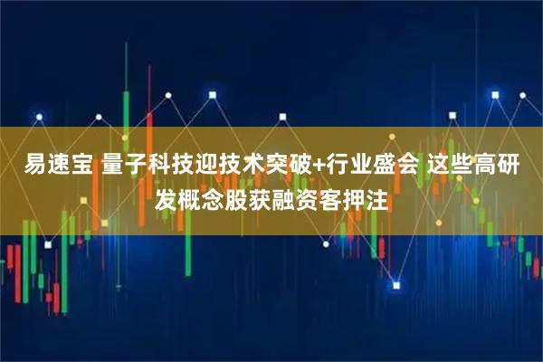 易速宝 量子科技迎技术突破+行业盛会 这些高研发概念股获融资客押注