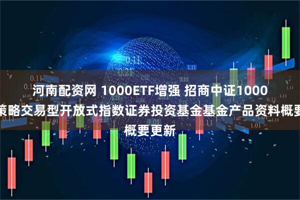河南配资网 1000ETF增强 招商中证1000增强策略交易型开放式指数证券投资基金基金产品资料概要更新