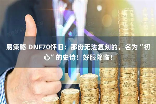 易策略 DNF70怀旧：那份无法复刻的，名为“初心”的史诗！好服降临！