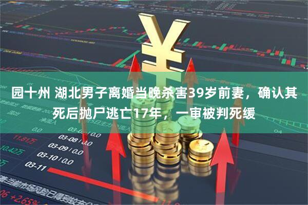园十州 湖北男子离婚当晚杀害39岁前妻，确认其死后抛尸逃亡17年，一审被判死缓
