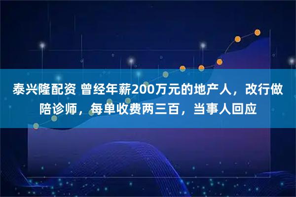 泰兴隆配资 曾经年薪200万元的地产人，改行做陪诊师，每单收费两三百，当事人回应