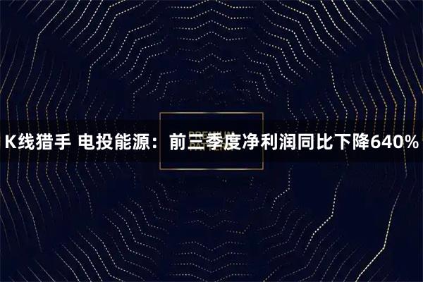 K线猎手 电投能源：前三季度净利润同比下降640%