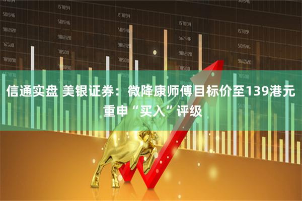 信通实盘 美银证券：微降康师傅目标价至139港元 重申“买入”评级