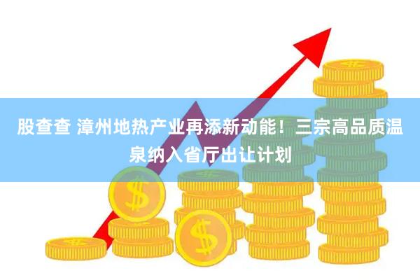 股查查 漳州地热产业再添新动能！三宗高品质温泉纳入省厅出让计划