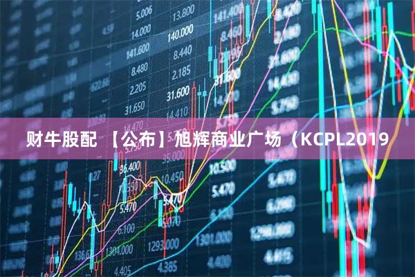 财牛股配 【公布】旭辉商业广场（KCPL2019