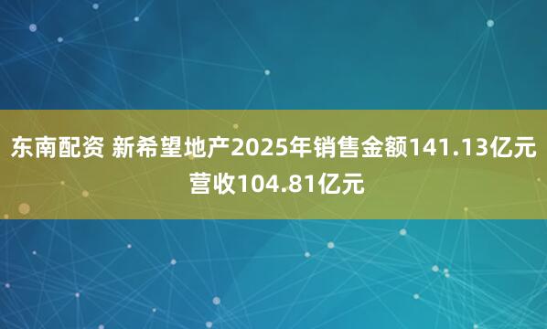 东南配资 新希望地产2025年销售金额141.13亿元 营收104.81亿元