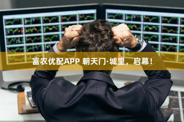 富农优配APP 朝天门·城里，启幕！