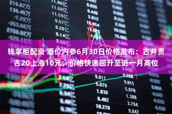 钱掌柜配资 酒价内参6月30日价格发布：古井贡古20上涨10元，价格快速回升至近一月高位
