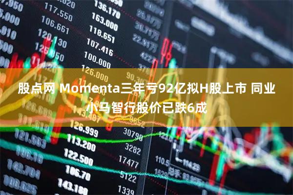 股点网 Momenta三年亏92亿拟H股上市 同业小马智行股价已跌6成